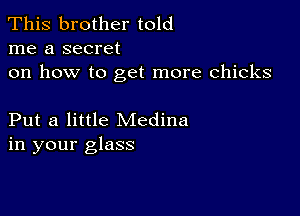 This brother told
me a secret

on how to get more chicks

Put a little Medina
in your glass