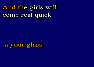 And the girls will
come real quick

n your glass