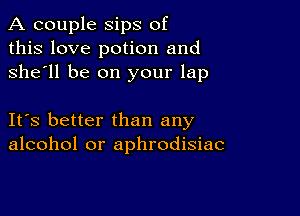 A couple Sips of
this love potion and
she'll be on your lap

IFS better than any
alcohol or aphrodisiac