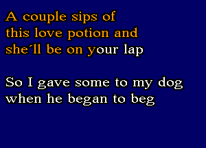 A couple Sips of
this love potion and
she'll be on your lap

So I gave some to my dog
When he began to beg