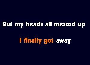 But my heads all messed up

I finally got away