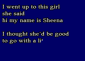 I went up to this girl
she said
hi my name is Sheena

I thought she'd be good
to go with a li'