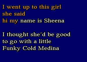 I went up to this girl
she said
hi my name is Sheena

I thought she'd be good
to go with a little
Funky Cold Medina