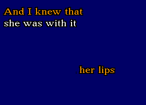 And I knew that
she was with it

her lips