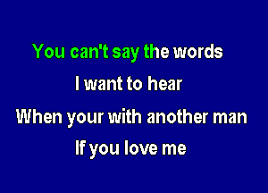 You can't say the words
lwant to hear

When your with another man

If you love me