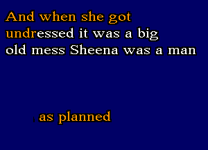 And when she got
undressed it was a big
old mess Sheena was a man

as planned