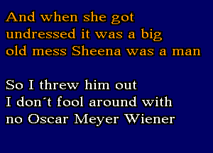 And when she got
undressed it was a big
old mess Sheena was a man

So I threw him out
I don't fool around with
no Oscar Meyer Wiener