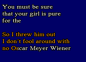 You must be sure
that your girl is pure
for the

So I threw him out

I don't fool around with
no Oscar Meyer Wiener