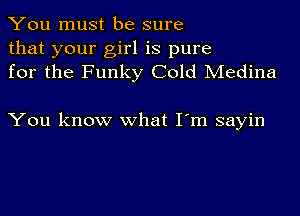 You must be sure
that your girl is pure
for the Funky Cold Medina

You know what I'm sayin