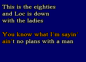 This is the eighties
and Loc is down
with the ladies

You know what I'm sayin'
ain't no plans with a man