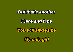 But that's another

Place and time

You will always be

My only girl