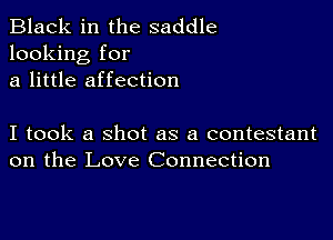 Black in the saddle
looking for
a little affection

I took a shot as a contestant
on the Love Connection