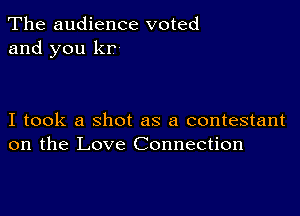 The audience voted
and you kr

I took a shot as a contestant
on the Love Connection