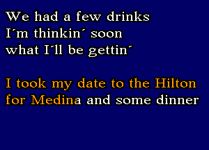 We had a few drinks
I'm thinkin' soon

what I'll be gettin'

I took my date to the Hilton
for Medina and some dinner