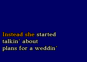 Instead she started
talkin' about
plans for a weddin'