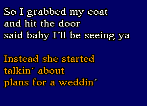 So I grabbed my coat
and hit the door
said baby I'll be seeing ya

Instead she started
talkin' about
plans for a weddin'