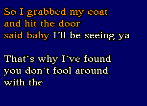 So I grabbed my coat
and hit the door
said baby I'll be seeing ya

That's why I ve found
you don't fool around
With the