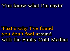 You know what I'm sayin

That's why I've found
you don't fool around
with the Funky Cold Medina