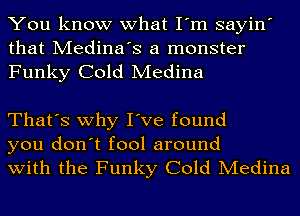 You know what I'm sayin'
that Medina's a monster

Funky Cold Medina

That's why I've found
you don't fool around
with the Funky Cold Medina