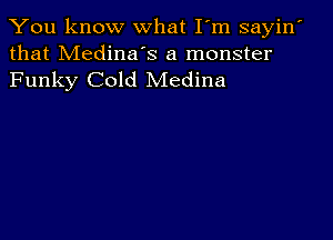 You know what I'm sayin'
that Medina's a monster

Funky Cold Medina