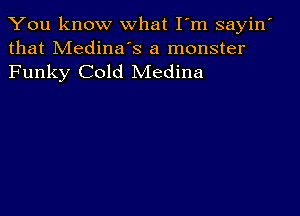 You know what I'm sayin'
that Medina's a monster

Funky Cold Medina