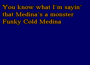 You know what I'm sayin'
that Medina's a monster

Funky Cold Medina