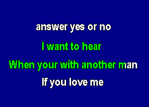 answer yes or no

lwant to hear

When your with another man

If you love me