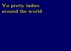 Yo pretty ladies
around the world