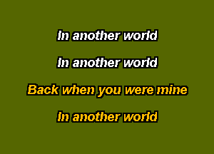 In another wodd

In another wand

Back when you were mine

In another worid