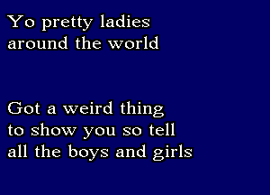 Yo pretty ladies
around the world

Got a weird thing
to show you so tell
all the boys and girls