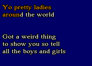 Yo pretty ladies
around the world

Got a weird thing
to show you so tell
all the boys and girls