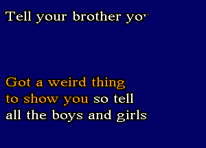 Tell your brother ye

Got a weird thing
to show you so tell
all the boys and girls