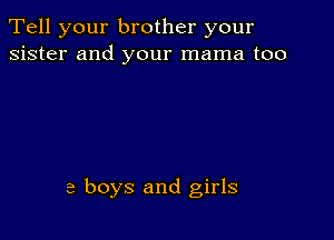 Tell your brother your
sister and your mama too

a boys and girls