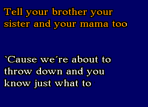 Tell your brother your
sister and your mama too

oCause we're about to
throw down and you
know just what to