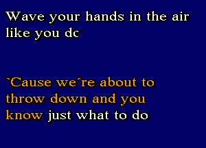 XVave your hands in the air
like you dc

oCause we're about to
throw down and you
know just what to do