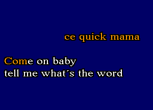 ce quick mama

Come on baby
tell me what's the word