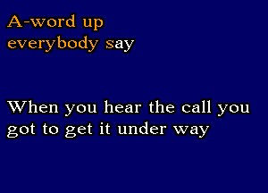 A-word up
everybody say

XVhen you hear the call you
got to get it under way