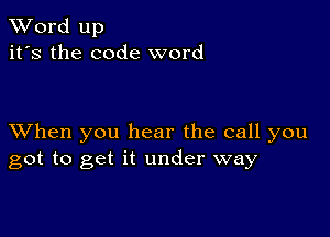 XVord up
it's the code word

XVhen you hear the call you
got to get it under way