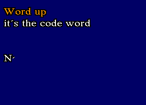 XVord up
it's the code word