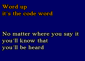 XVord up
it's the code word

No matter where you say it
you'll know that
you'll be heard