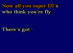 Now all you super DJ's
Who think you're fly

There's got '