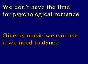 We don't have the time
for psychological romance

Give us music we can use
it we need to dance