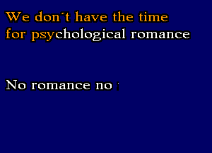 We don't have the time
for psychological romance

No romance no