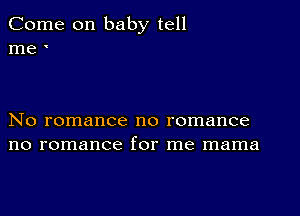 Come on baby tell
me '

No romance no romance
no romance for me mama