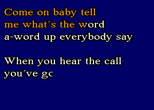 Come on baby tell
me what's the word
a-word up everybody say

XVhen you hear the call
you've gc