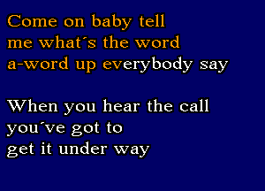 Come on baby tell
me what's the word
a-word up everybody say

XVhen you hear the call
you've got to
get it under way