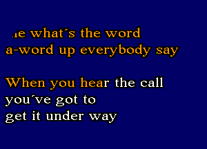 us what's the word
a-word up everybody say

XVhen you hear the call
you've got to
get it under way