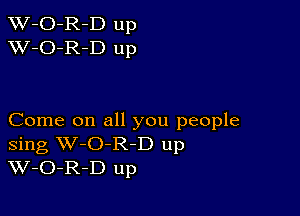 TW-O-R-D up
XV-O-R-D up

Come on all you people
Sing W-O-R-D up
W-O-R-D up