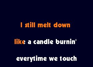 I still melt down

like a candle burnin'

eucrytimc we touch