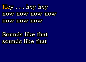 Hey . . . hey hey
now now now now
now now now

Sounds like that
sounds like that